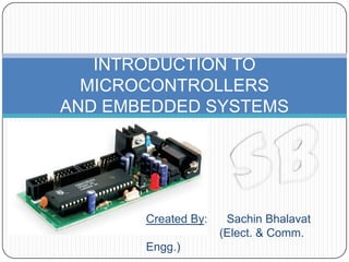 INTRODUCTION TO
  MICROCONTROLLERS
AND EMBEDDED SYSTEMS




       Created By:    Sachin Bhalavat
                     (Elect. & Comm.
       Engg.)
 