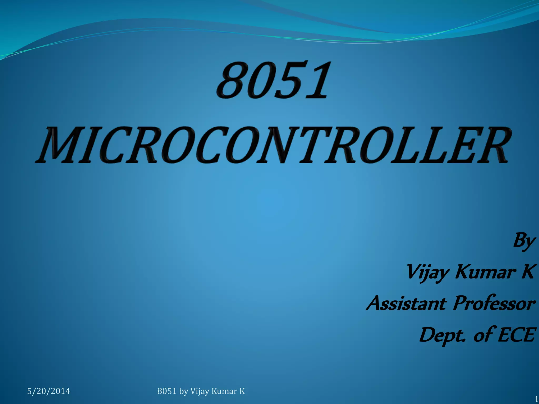 By
K. Vijay Kumar
Assistant Professor
Dept. of ECE
8051 by Vijay Kumar K5/30/2014
1
 