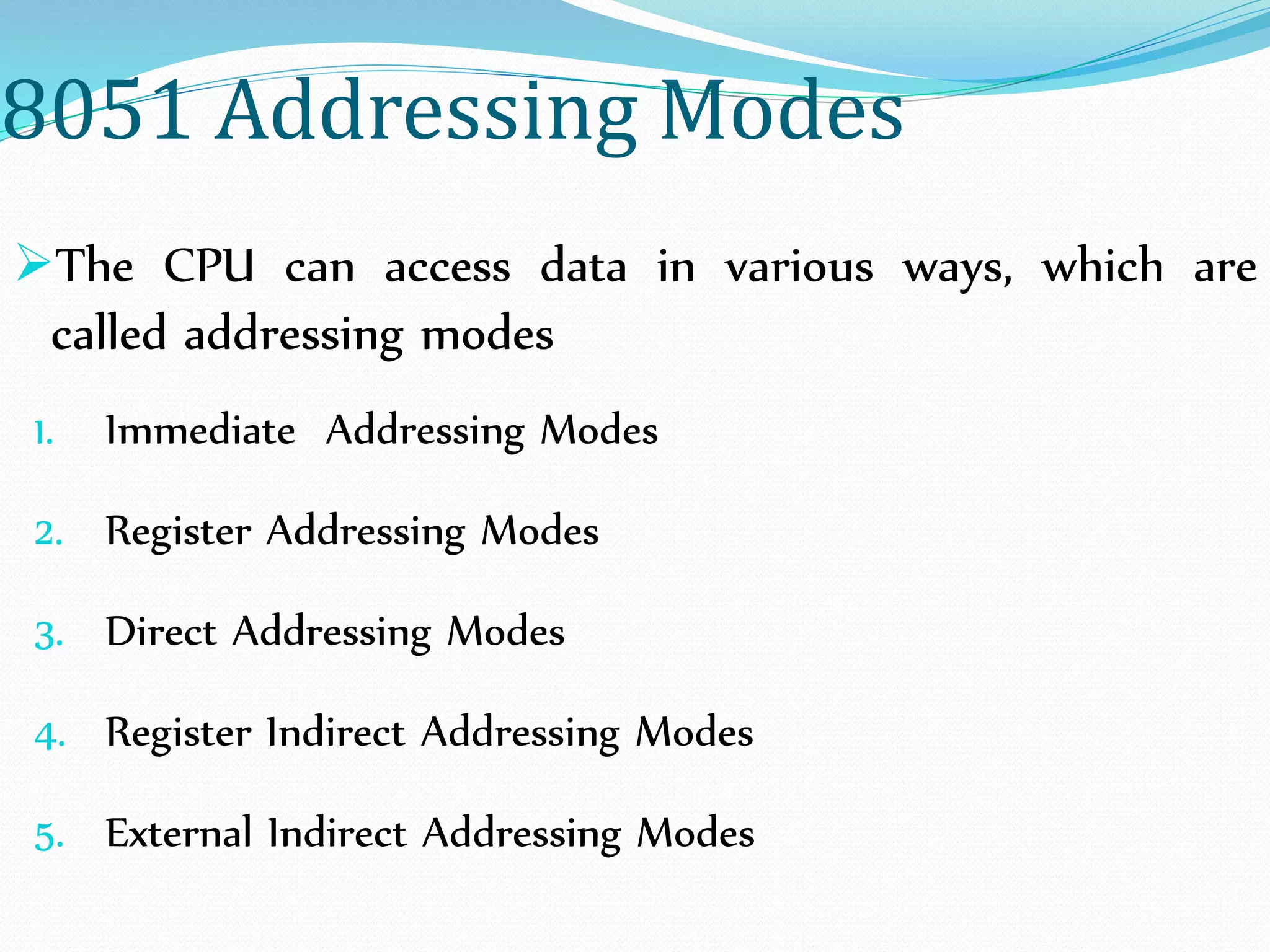 8051 Addressing Modes
The CPU can access data in various ways, which are
called addressing modes
1. Immediate Addressing Modes
2. Register Addressing Modes
3. Direct Addressing Modes
4. Register Indirect Addressing Modes
5. External Indirect Addressing Modes
 