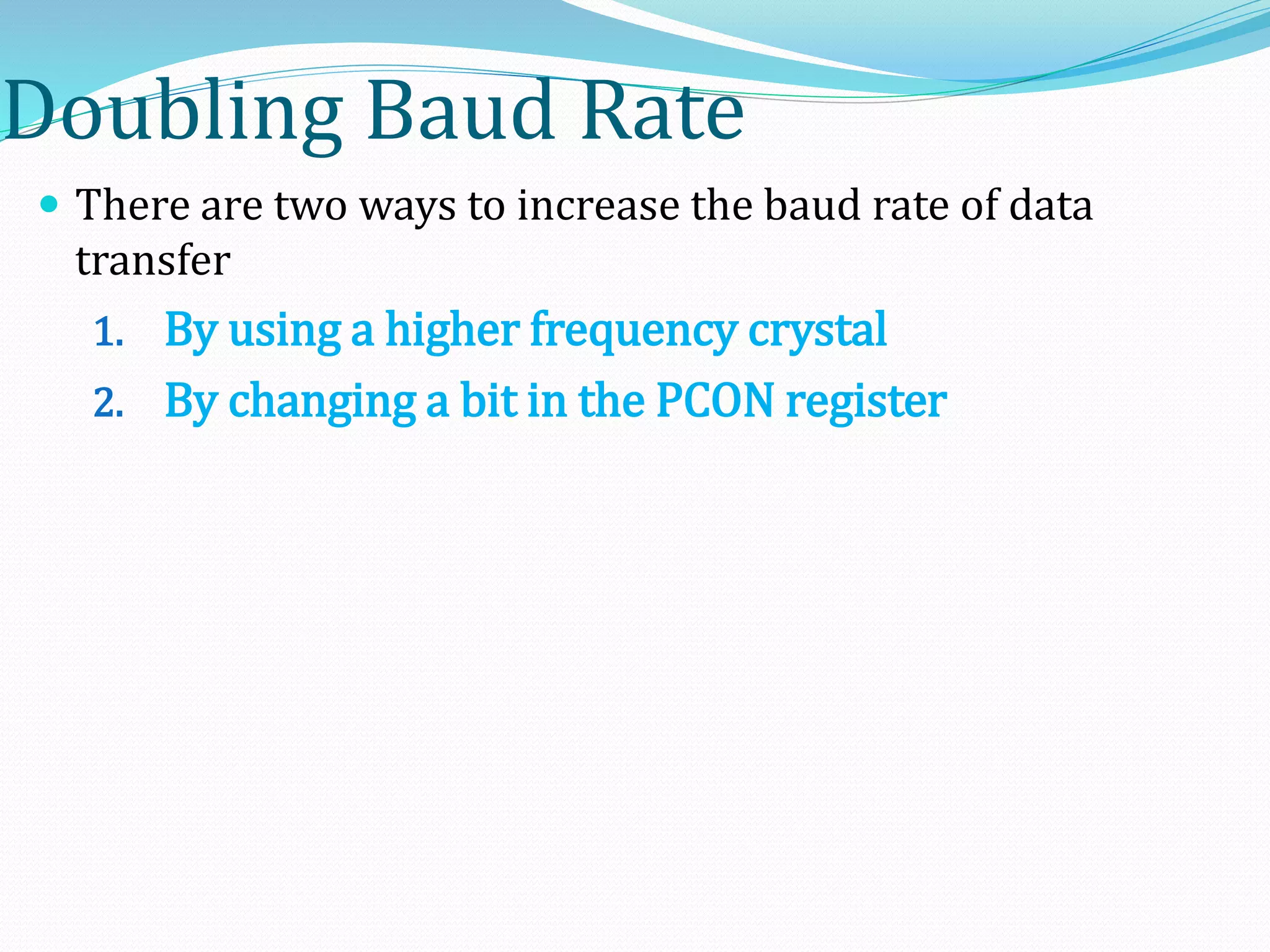 Doubling Baud Rate
 There are two ways to increase the baud rate of data
transfer
1. By using a higher frequency crystal
2. By changing a bit in the PCON register
 