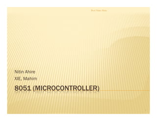 8051 (MICROCONTROLLER)
Nitin Ahire
XIE, Mahim
Prof. Nitin Ahire
1
 
