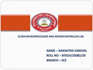 EC304:MICROPROCESSOR AND MICROCONTROLLER LAB
NAME – NAKSHTRA SINGHAL
ROLL NO – BTECH/25082/20
BRANCH – ECE
 
