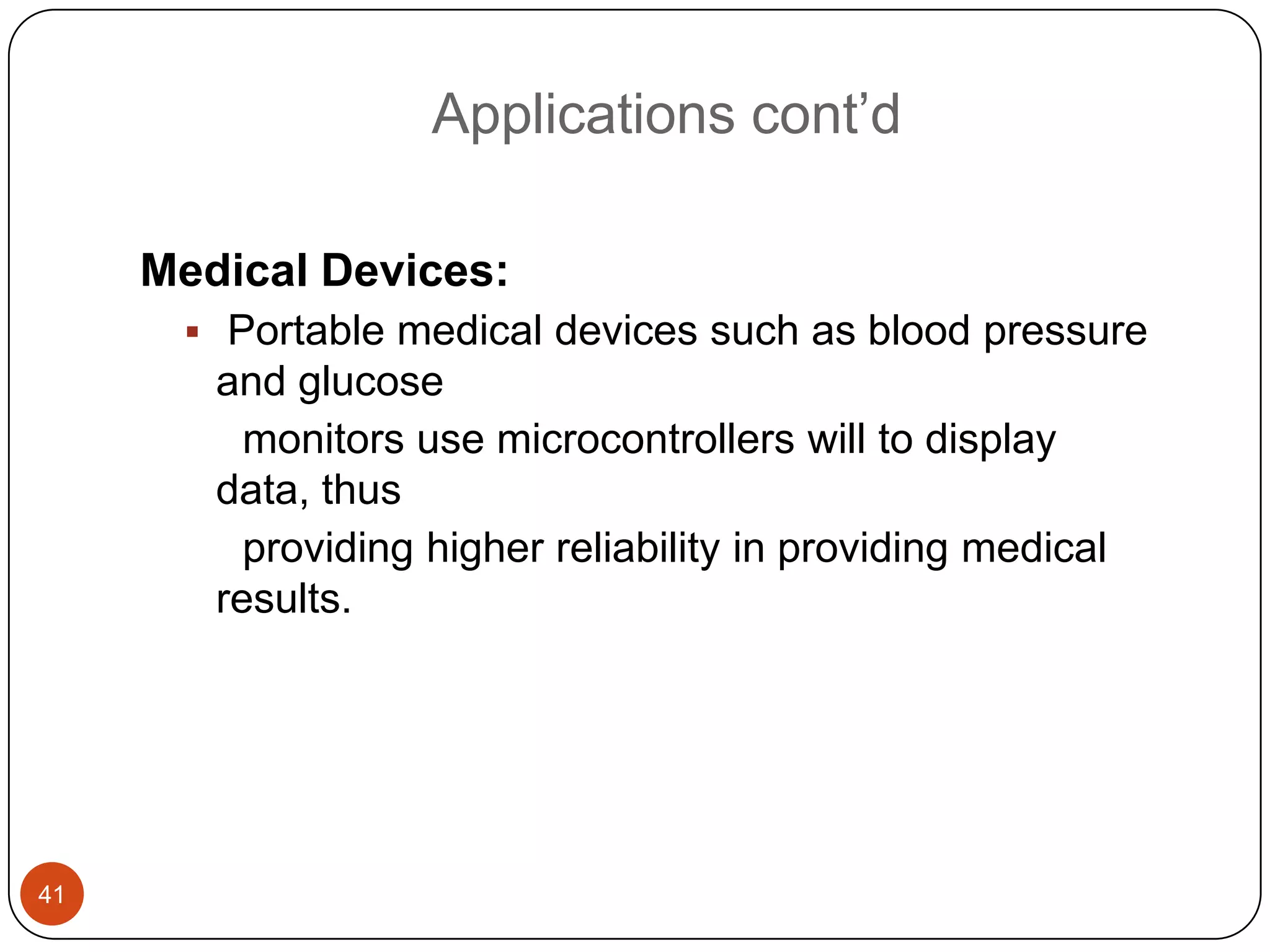 Applications cont’d Medical Devices:  Portable medical devices such as blood pressure and glucose monitors use microcontrollers will to display data, thus providing higher reliability in providing medical results. 41 