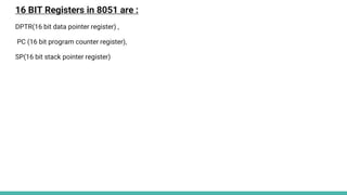 16 BIT Registers in 8051 are :
DPTR(16 bit data pointer register) ,
PC (16 bit program counter register),
SP(16 bit stack pointer register)
 