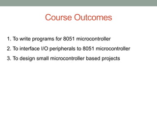 Course Outcomes
1. To write programs for 8051 microcontroller
2. To interface I/O peripherals to 8051 microcontroller
3. To design small microcontroller based projects
 