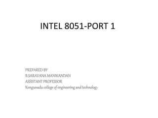 INTEL 8051-PORT 1
PREPARED BY
B.SARAVANAMANIKANDAN
ASSISTANTPROFESSOR
Kongunadu college of engineering and technology
 