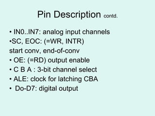 Pin Description  contd. •  IN0..IN7: analog input channels • SC, EOC: (=WR, INTR) start conv, end-of-conv •  OE: (=RD) output enable •  C B A : 3-bit channel select •  ALE: clock for latching CBA Do-D7: digital output 