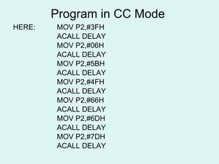 Program in CC Mode  HERE: MOV P2,#3FH ACALL DELAY MOV P2,#06H ACALL DELAY MOV P2,#5BH ACALL DELAY MOV P2,#4FH ACALL DELAY MOV P2,#66H ACALL DELAY MOV P2,#6DH ACALL DELAY MOV P2,#7DH ACALL DELAY 