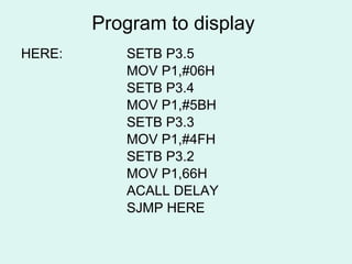 Program to display  HERE: SETB P3.5 MOV P1,#06H SETB P3.4 MOV P1,#5BH SETB P3.3 MOV P1,#4FH SETB P3.2 MOV P1,66H ACALL DELAY SJMP HERE 