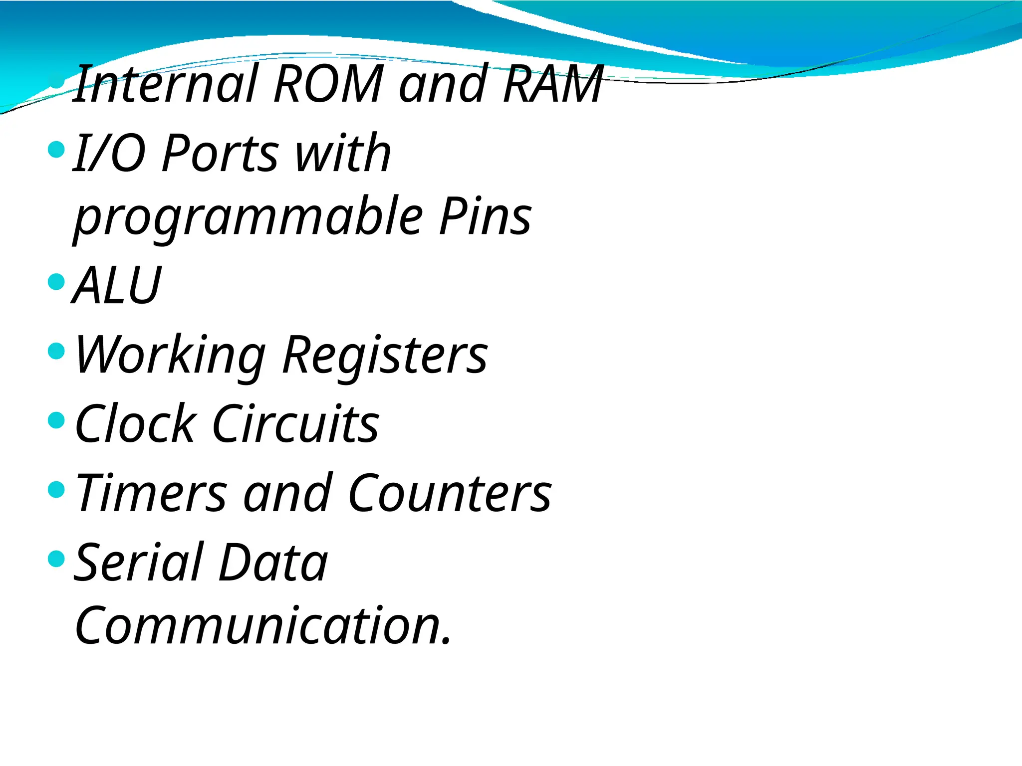 ⚫Internal ROM and RAM
⚫I/O Ports with
programmable Pins
⚫ALU
⚫Working Registers
⚫Clock Circuits
⚫Timers and Counters
⚫Serial Data
Communication.
 