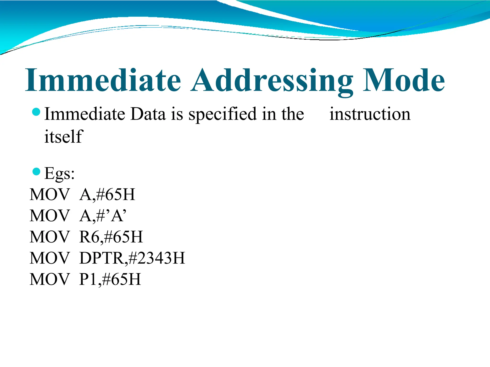 Immediate Addressing Mode
⚫Immediate Data is specified in the instruction
itself
⚫Egs:
MOV A,#65H
MOV A,#’A’
MOV R6,#65H
MOV DPTR,#2343H
MOV P1,#65H
 