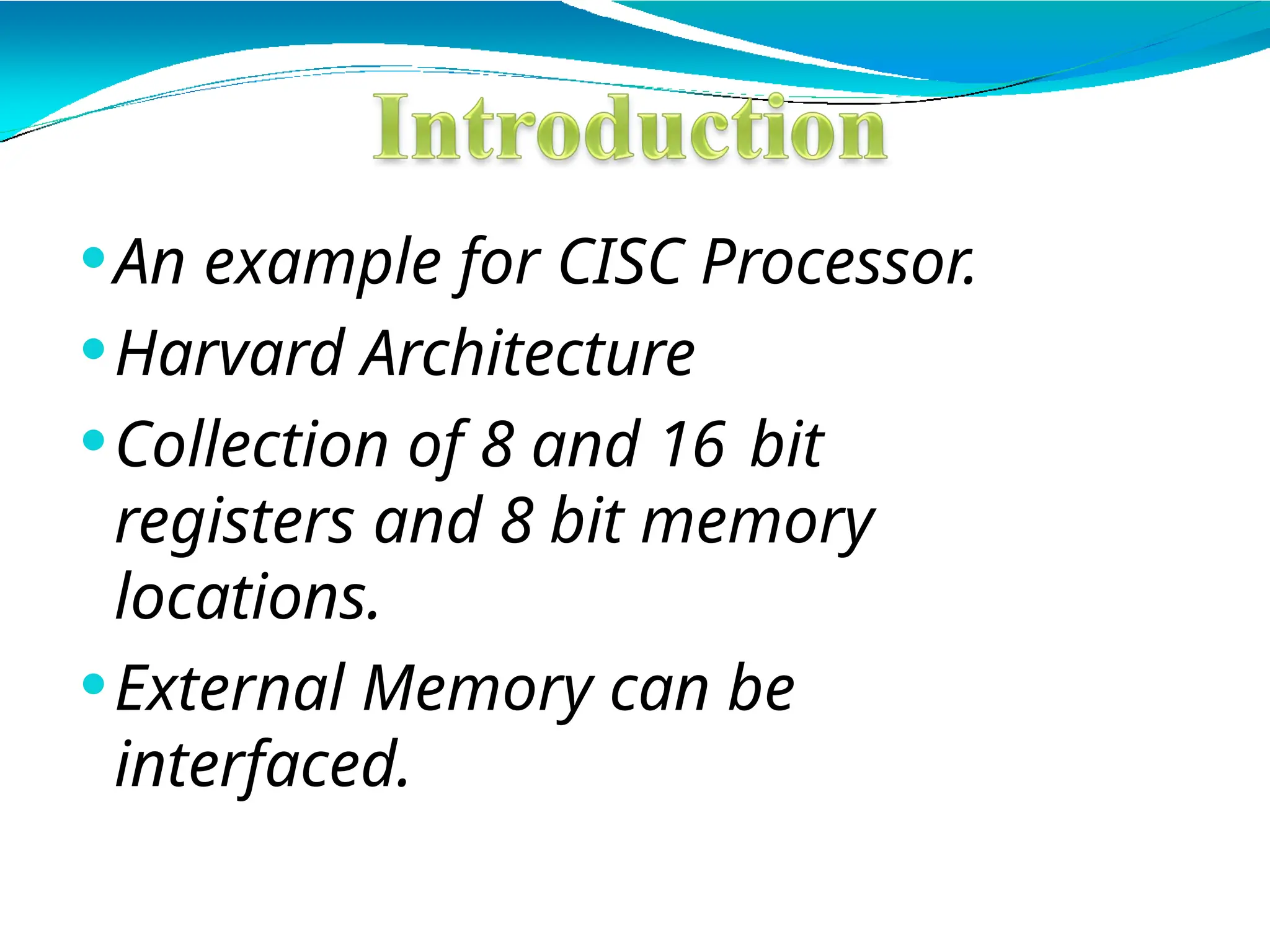 ⚫An example for CISC Processor.
⚫Harvard Architecture
⚫Collection of 8 and 16 bit
registers and 8 bit memory
locations.
⚫External Memory can be
interfaced.
 
