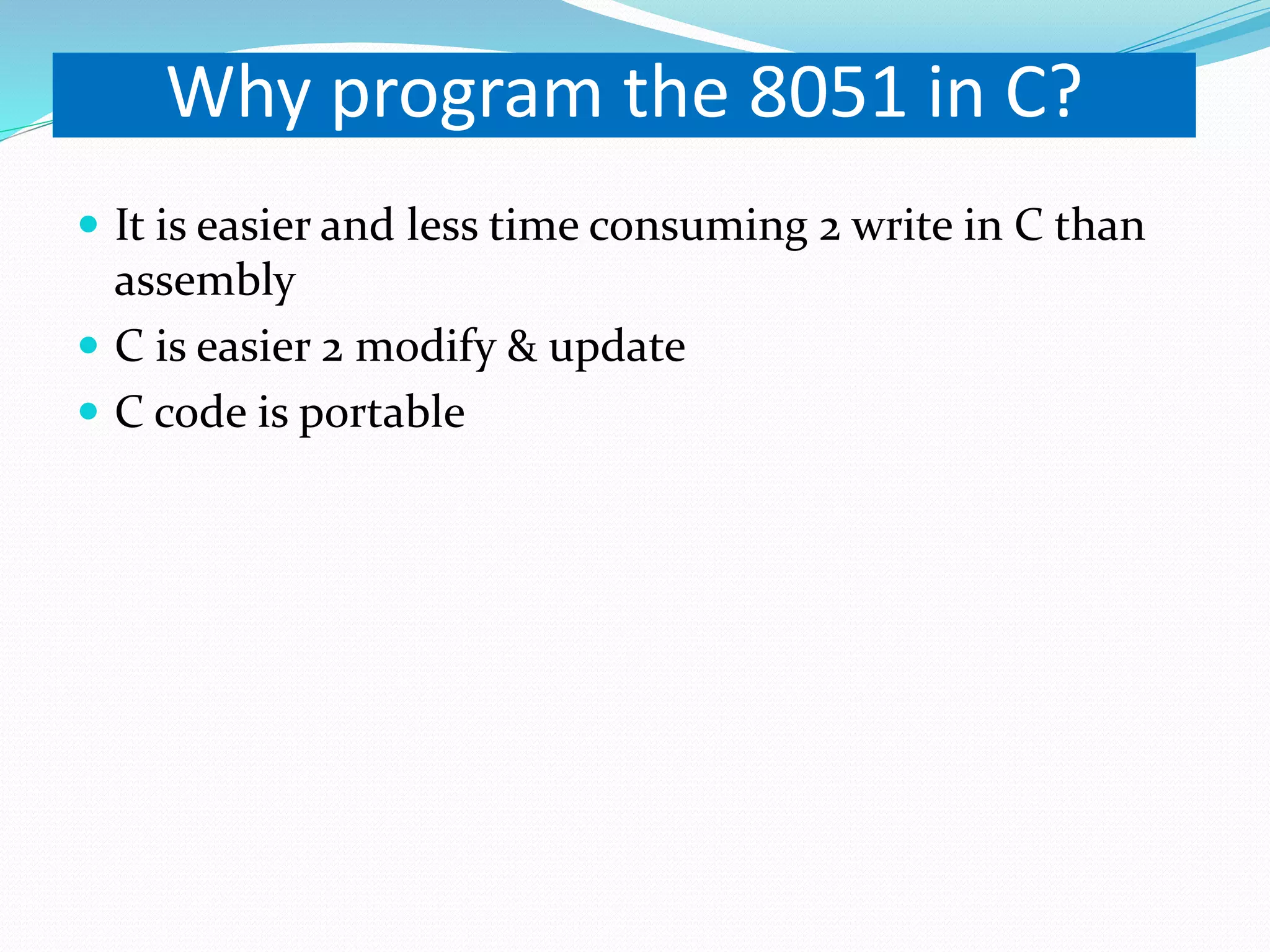 Why program the 8051 in C?  It is easier and less time consuming 2 write in C than assembly  C is easier 2 modify & update  C code is portable 
