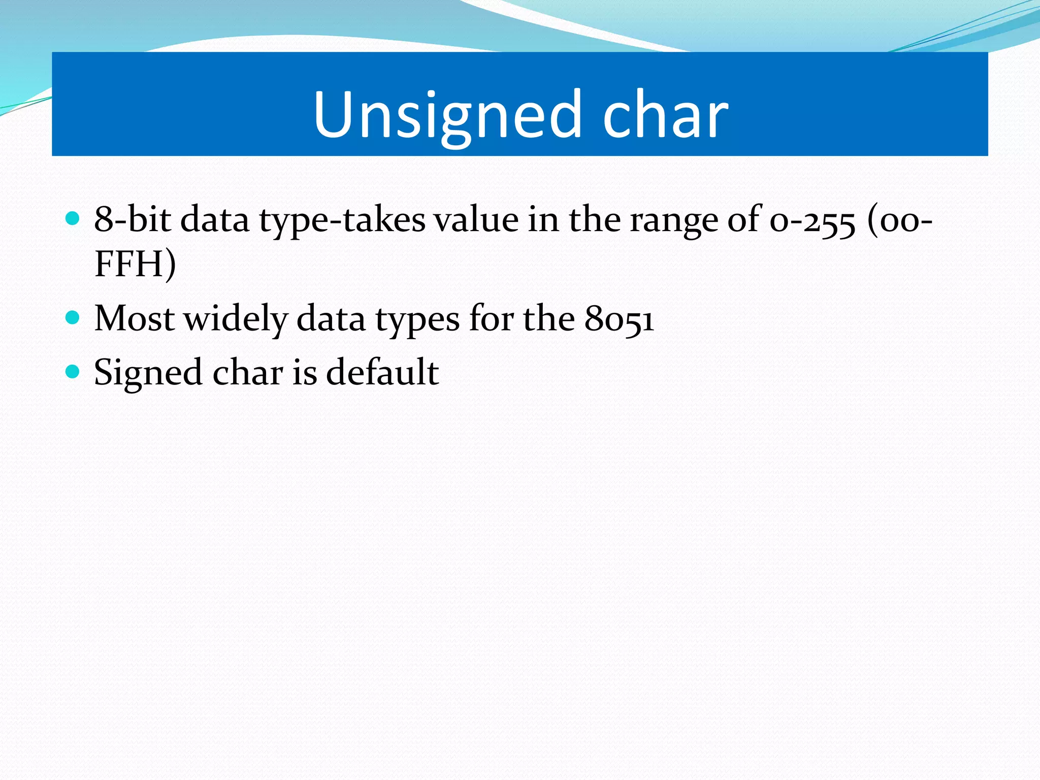 Unsigned char  8-bit data type-takes value in the range of 0-255 (00- FFH)  Most widely data types for the 8051  Signed char is default 