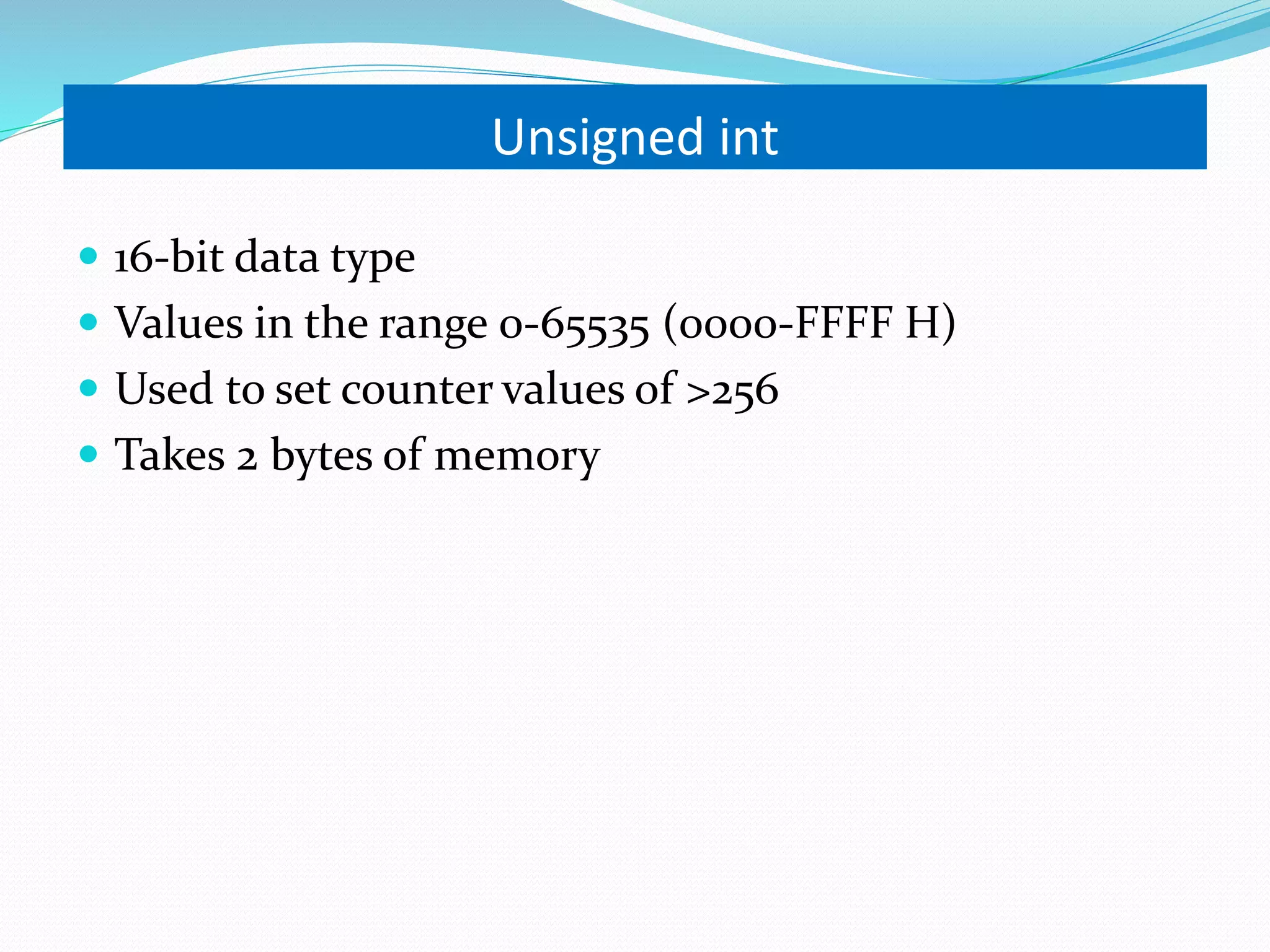 Unsigned int  16-bit data type  Values in the range 0-65535 (0000-FFFF H)  Used to set counter values of >256  Takes 2 bytes of memory 