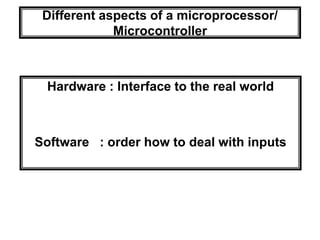 Different aspects of a microprocessor/
Microcontroller
Hardware : Interface to the real world
Software : order how to deal with inputs
 