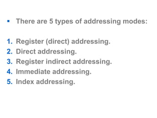  There are 5 types of addressing modes:
1. Register (direct) addressing.
2. Direct addressing.
3. Register indirect addressing.
4. Immediate addressing.
5. Index addressing.
 