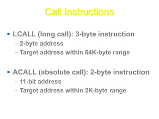 Call Instructions
 LCALL (long call): 3-byte instruction
– 2-byte address
– Target address within 64K-byte range
 ACALL (absolute call): 2-byte instruction
– 11-bit address
– Target address within 2K-byte range
 