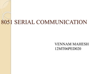 8051 SERIAL COMMUNICATION 
VENNAM MAHESH 
12MT06PED020 
 