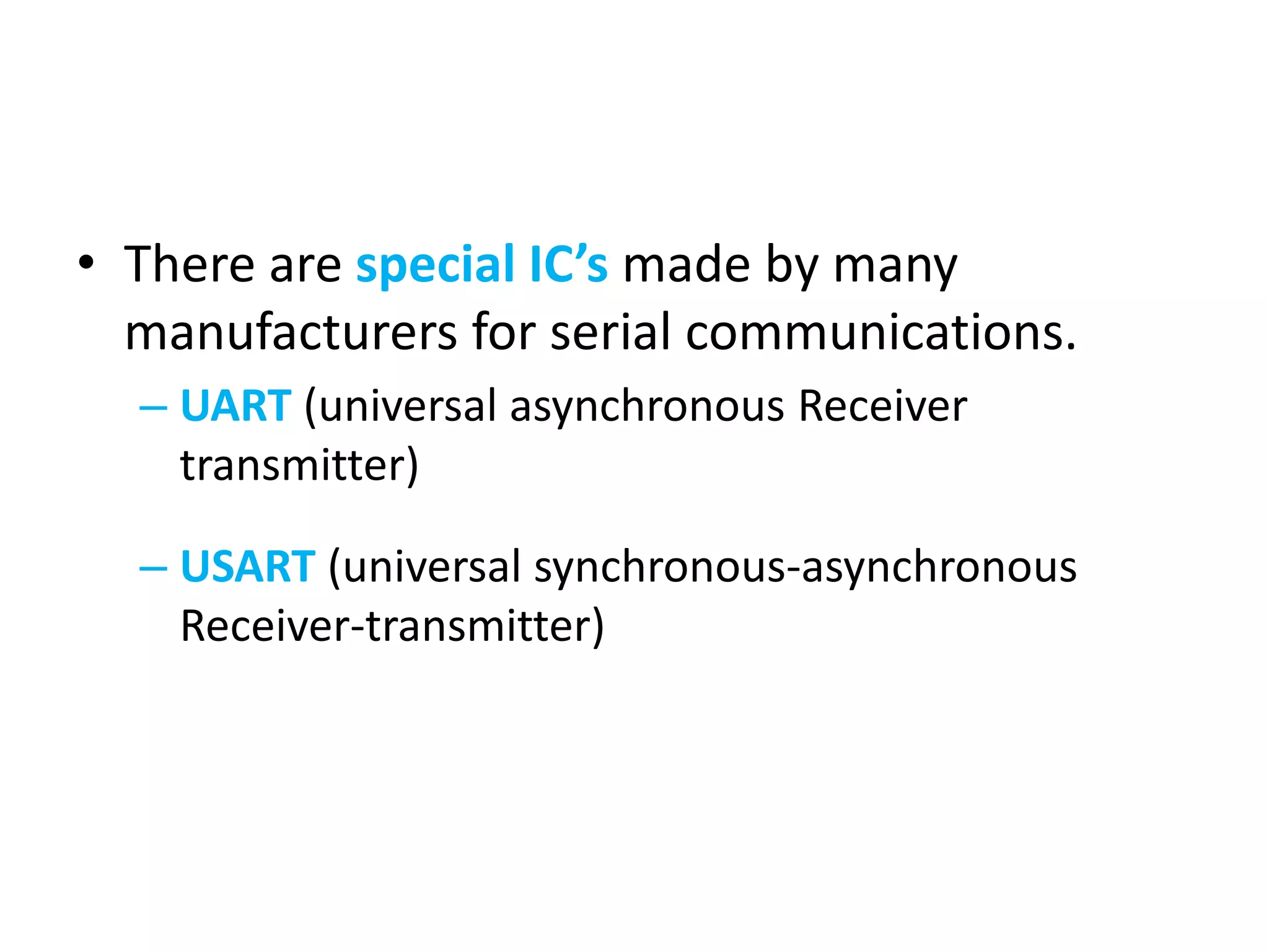 • There are special IC’s made by many
manufacturers for serial communications.
– UART (universal asynchronous Receiver
transmitter)
– USART (universal synchronous-asynchronous
Receiver-transmitter)
 