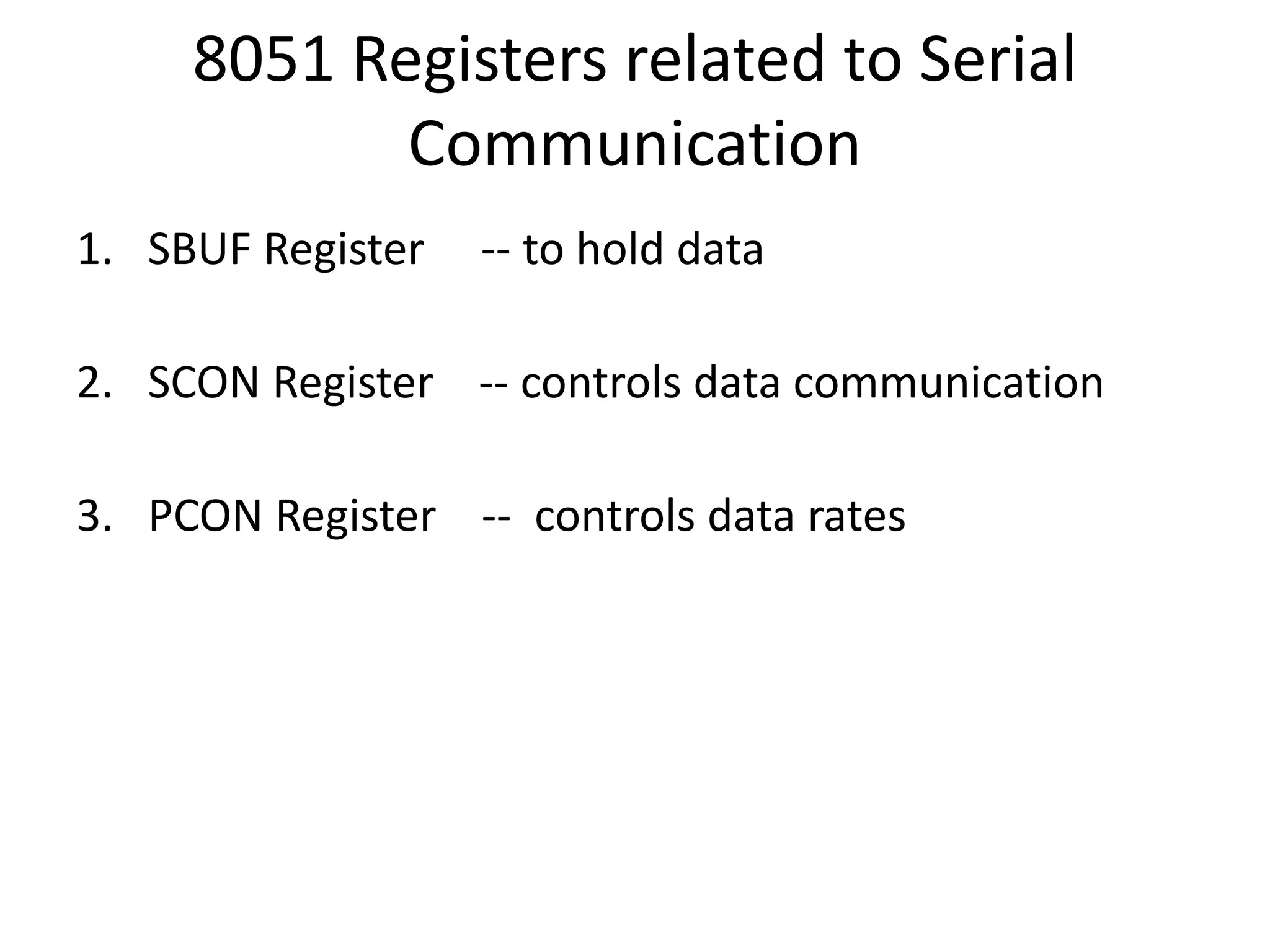 8051 Registers related to Serial
Communication
1. SBUF Register -- to hold data
2. SCON Register -- controls data communication
3. PCON Register -- controls data rates
 