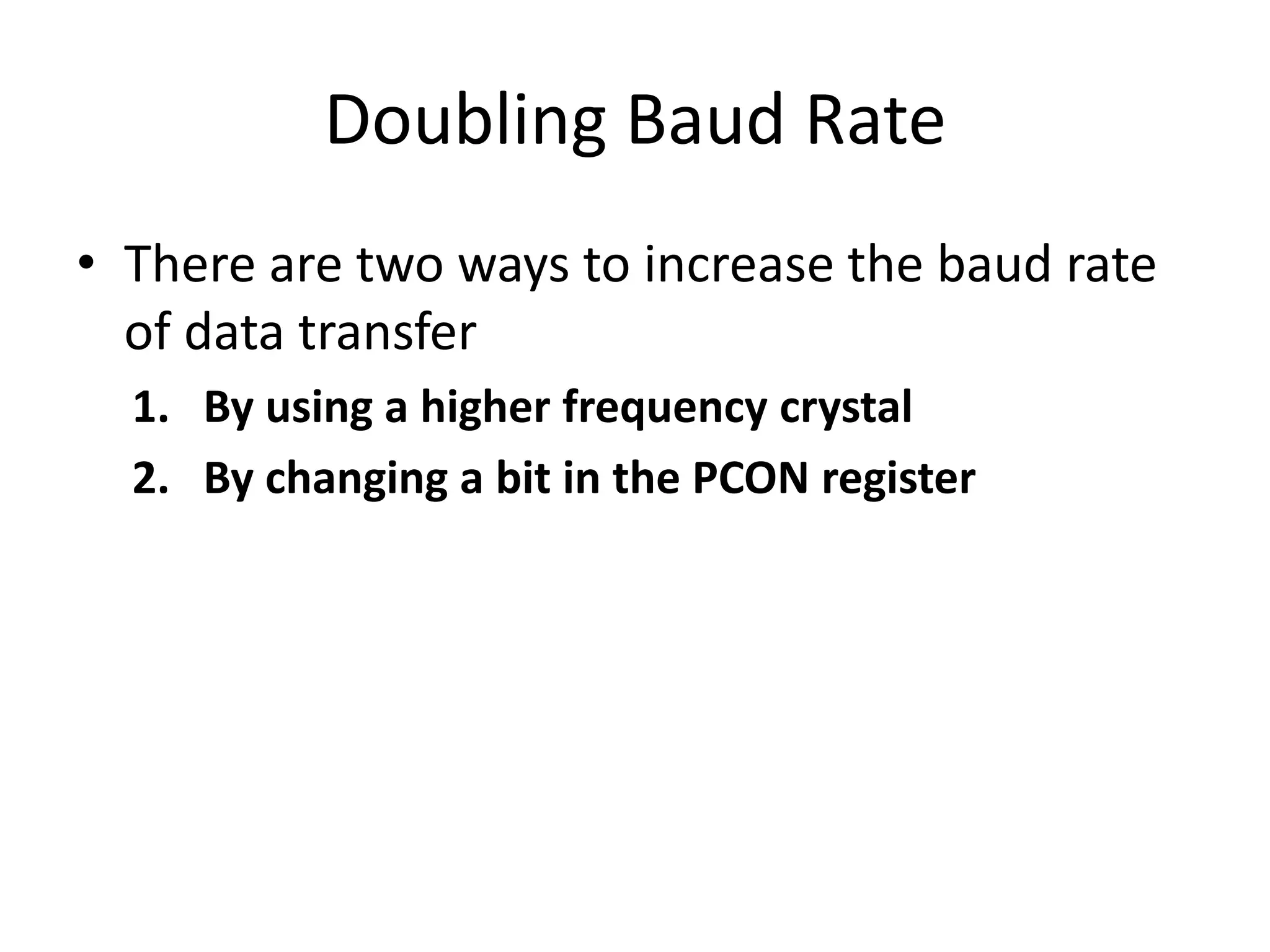 Doubling Baud Rate
• There are two ways to increase the baud rate
of data transfer
1. By using a higher frequency crystal
2. By changing a bit in the PCON register
 