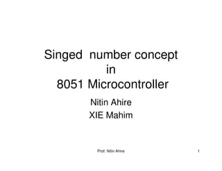 Prof. Nitin Ahire 1
Singed number concept
in
8051 Microcontroller
Nitin Ahire
XIE Mahim
 