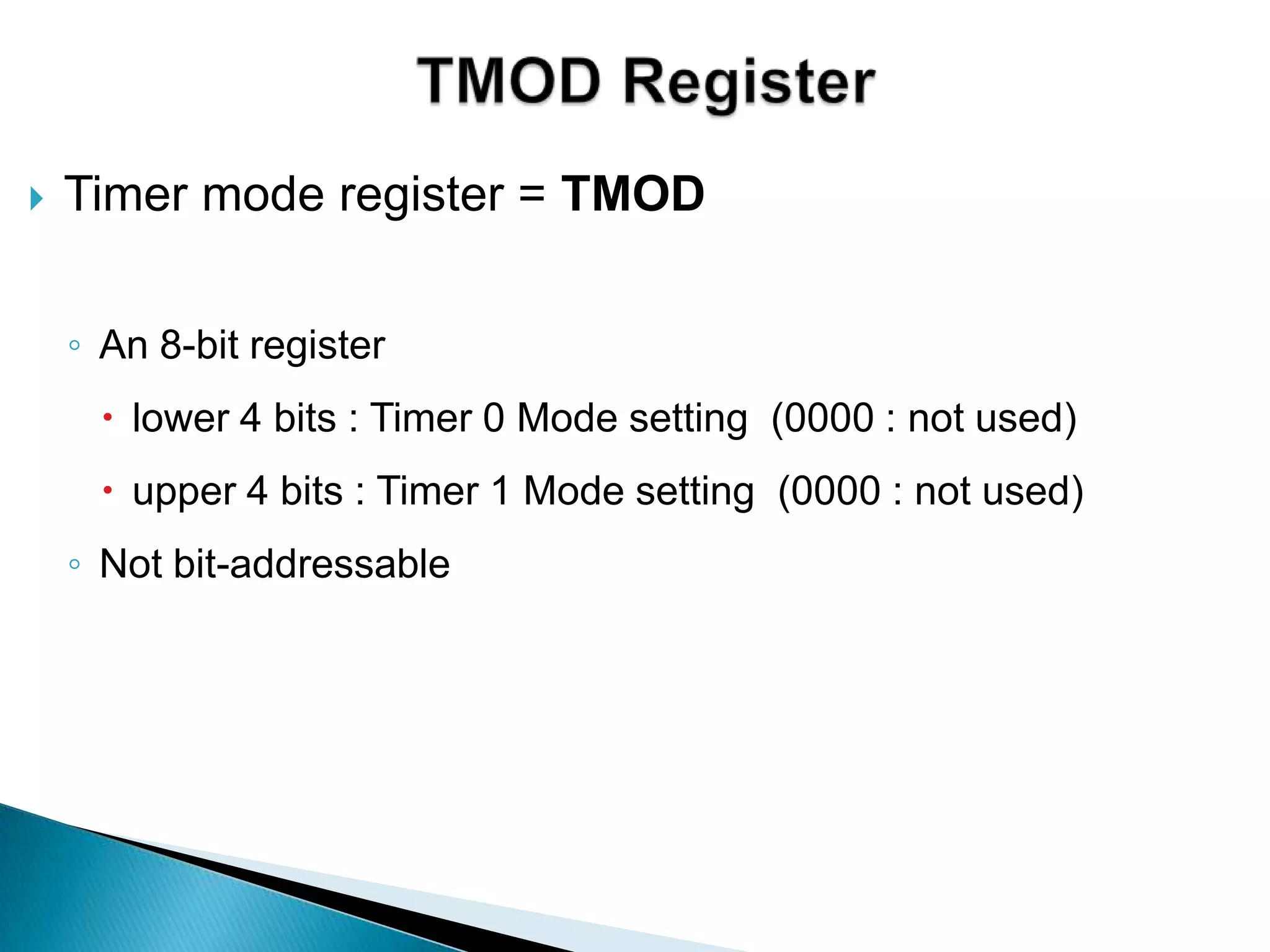  Timer mode register = TMOD
◦ An 8-bit register
 lower 4 bits : Timer 0 Mode setting (0000 : not used)
 upper 4 bits : Timer 1 Mode setting (0000 : not used)
◦ Not bit-addressable
 