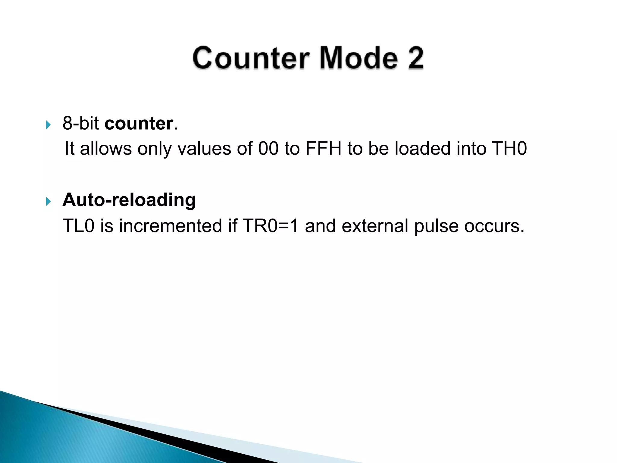  8-bit counter.
It allows only values of 00 to FFH to be loaded into TH0
 Auto-reloading
• TL0 is incremented if TR0=1 and external pulse occurs.
 