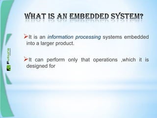 It is an information processing systems embedded
into a larger product.
It can perform only that operations ,which it is
designed for
 