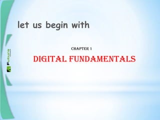 DIGITAL FUNDAMENTALS
CHAPTER 1
let us begin with
 