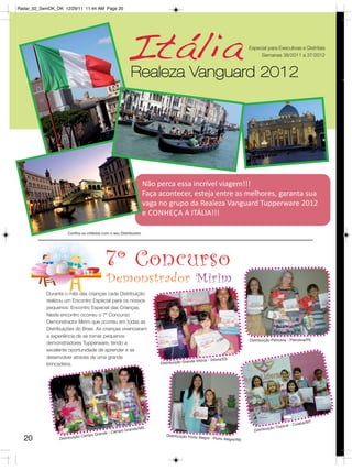 Radar_02_SemOK_OK 12/29/11 11:44 AM Page 20




                                                        Itália                                                               Especial para Executivas e Distritais
                                                                                                                                  Semanas 38/2011 a 37/2012



                                                           Realeza Vanguard 2012




                                                                     Não perca essa incrível viagem!!!
                                                                     Faça acontecer, esteja entre as melhores, garanta sua
                                                                     vaga no grupo da Realeza Vanguard Tupperware 2012
                                                                     e CONHEÇA A ITÁLIA!!!

                      Confira os critérios com o seu Distribuidor.




                                            7º Concurso
                                            Demonstrador Mirim
           Durante o mês das crianças cada Distribuição
           realizou um Encontro Especial para os nossos
           pequenos: Encontro Especial das Crianças.
           Neste encontro ocorreu o 7º Concurso
           Demonstrador Mirim que ocorreu em todas as
           Distribuições do Brasi. As crianças vivenciaram
           a experiência de se tornar pequenos
                                                                                                                             Distribuição Petrolina - Petrolina/PE
           demonstradores Tupperware, tendo a
           excelente oportunidade de aprender e se
           desenvolver através de uma grande                                                                  a/ES
                                                                                           de Vitória - Vitóri
           brincadeira.                                                   Distribuição Gran




                                                                                                                                                                  á/MT
                                                                                                                                                       l   - Cuiab
                                                             e/MS                                                                       ição   Tropica
                                                 am po Grand                                                                   Distribu
                                        rande - C
                                 Campo G                                     Distribuição Porto
  20             Distribuiç
                            ão                                                                    Alegre - Porto Alegre
                                                                                                                       /RS
 