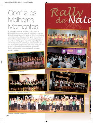 Radar_02_SemOK_OK 12/29/11 11:45 AM Page 26




     Confira os                                                              Rally
     Melhores                                                                            de                      Nata
     Momentos
     Durante a 2ª quinzena de Novembro e a 1ª quinzena de
     Dezembro tivemos a oportunidade de compartilhar a festa dos
     Rallies de Natal da Tupperware Brasil. Reunimos mais de 40 mil
     pessoas por diversas cidades do país. Todas as presentes no
     evento presenciaram maravilhosos lançamentos e participaram
     de muitos sorteios. As Revendedoras, Executivas e Distritais
     que se destacaram durante o ano foram reconhecidas pelo seu
     empenho e dedicação. Parabéns a todas as campeãs!
     Confira as fotos desses momentos cheios de animação,
     energia e emoção.




                                                                      Distribuição Girassol – Campinas / SP

                       lto – Goiânia / GO
     Distribuição Plana




     Distribuição Alpha – São Bernardo do Campo / SP                       Distribuição Abaet
                                                                                             é – Salvador / BA
                                                                                                                    Distr




     Distribuição Constelação – Londrina / PR                                                                        Dis

  26
 