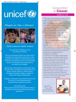 Radar_02_SemOK_OK 12/29/11 11:46 AM Page 31




                                                                                                       Compartilhar
                                                                                                            e Crescer
                                                                                                             Acredite em você!

                                                                                  Viajar para um país estrangeiro que fala a nossa
                                                                                  língua é uma das experiências mais incríveis de
                                                                                  serem vivenciadas. É mais ou menos como ir na
                                                                                  fábrica da Tupperware para entender como ocorre
 Obrigado por fazer a diferença!                                                  a fabricação dos produtos. Além de explicar um
                                                                                  pouco da nossa origem (temos outros povos em
                                                                                  nossas raízes), Portugal é um país de uma cultura
                                                                                  única, com histórias, belezas naturais e uma
                                                                                  gastronomia de dar água na boca, literalmente.
                                                                                  E é pra lá que nós vamos no nosso Vip
                                                        UNICEF/BRZ/João Ripper    Internacional 2012, isto é, todas as que se
                                                                                  qualificarem para mais uma de nossas viagens
                                                                                  inesquecíveis.
                                                                                  Se você quer escutar o fado, provar doces e
                                                                                  comidas típicas que vão além do bacalhau, saber
                                                                                  porque Portugal é considerado um jardim
                                                                                  plantado à beira-mar, não deixe de dar o seu
    Você é parceira desta causa!                                                  melhor nessa reta final da qualificação. Somente
                                                                                  as melhores Executivas e Distritais da Tupperware
          Você pode fazer a diferença na vida                                     Brasil terão essa oportunidade de reconhecer as
                  de milhares de crianças.                                        semelhanças e as diferenças entre os
                              •                                                   portugueses e os brasileiros.
  Para que você possa contribuir com essa causa é                                 E você já sabe como chegar lá. Basta estimular
  necessário que você conheça mais sobre a nossa                                  as suas equipes a se manterem ativas todas as
  parceria com o UNICEF por meio dos Vitrines e no                                semanas, aproveitar todas as chances que tiver
 nosso site: www.tupperware.com.br. Ao longo dessa                                de incentivá-las, apoiar o maior número de
     parceria, forneceremos mais ferramentas que                                  Reuniões e movimentar cada uma de suas
                irão ajudá-la na divulgação.                                      Revendedoras para desempenhar o melhor de si.
                              •                                                   Basta reforçar que dessa vez é o seu
                                                                                  reconhecimento, mas que da próxima será o de
 Veja as dicas e informações que serão dadas mês a
                                                                                  cada uma delas, pois é assim que nós
 mês nos vitrines, divulgue-as e conscientize as suas
                                                                                  funcionamos: cada um de nós ajuda ao outro e
     clientes, amigas, parentes e vizinhas sobre a
                                                                                  ao final todos são reconhecidos. E lembre-se,
    importância de garantir, proteger e respeitar os
                                                                                  serão muitas histórias para contar de um país que
          direitos das crianças e adolescentes.                                   nos ajudou a fazer a nossa própria história.
                                                                                  Vamos juntos, rumo à Portugal!!!
Propague a todos que os seis primeiros anos de vida
       da criança é a fase fundamental para o
      desenvolvimento saudável do indivíduo.
                          •
                 Abrace essa causa!
Ajude a garantir que cada criança brasileira tenha um                                  Luciano Azum
 excelente começo de vida e possa se desenvolver                                 Diretor de Vendas Sênior
                    plenamente.                                                  Tupperware Brands Brasil



                                                                                                                                     31
 