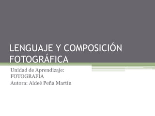 LENGUAJE Y COMPOSICIÓN
FOTOGRÁFICA
Unidad de Aprendizaje:
FOTOGRAFÍA
Autora: Aideé Peña Martín
 