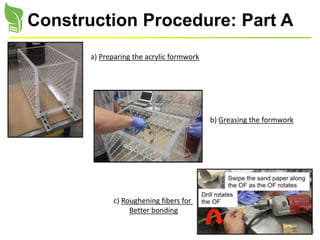 11
Construction Procedure: Part A
a) Preparing the acrylic formwork
b) Greasing the formwork
c) Roughening fibers for
Better bonding
 