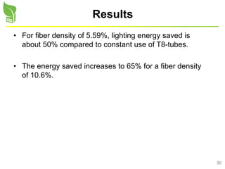 30
Results
• For fiber density of 5.59%, lighting energy saved is
about 50% compared to constant use of T8-tubes.
• The energy saved increases to 65% for a fiber density
of 10.6%.
 