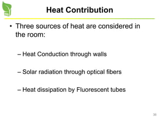 36
Heat Contribution
• Three sources of heat are considered in
the room:
– Heat Conduction through walls
– Solar radiation through optical fibers
– Heat dissipation by Fluorescent tubes
 