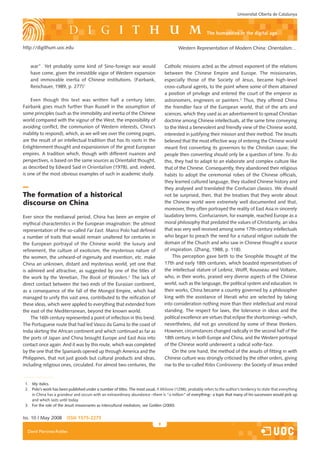 Universitat Oberta de Catalunya



                                                                                                           the humanities in the digital age

http://digithum.uoc.edu                                                                    Western Representation of Modern China: Orientalism…


    war”. Yet probably some kind of Sino-foreign war would                         Catholic missions acted as the utmost exponent of the relations
    have come, given the irresistible vigor of Western expansion                   between the Chinese Empire and Europe. The missionaries,
    and immovable inertia of Chinese institutions. (Fairbank,                      especially those of the Society of Jesus, became high-level
    Reischauer, 1989, p. 277)1                                                     cross-cultural agents, to the point where some of them attained
                                                                                   a position of privilege and entered the court of the emperor as
    Even though this text was written half a century later,                        astronomers, engineers or painters.3 Thus, they offered China
Fairbank goes much further than Russell in the assumption of                       the friendlier face of the European world, that of the arts and
some principles (such as the immobility and inertia of the Chinese                 sciences, which they used as an advertisement to spread Christian
world compared with the vigour of the West, the impossibility of                   doctrine among Chinese intellectuals, at the same time conveying
avoiding conflict, the communion of Western interests, China’s                     to the West a benevolent and friendly view of the Chinese world,
inability to respond), which, as we will see over the coming pages,                interested in justifying their mission and their method. The Jesuits
are the result of an intellectual tradition that has its roots in the              believed that the most effective way of entering the Chinese world
Enlightenment thought and expansionism of the great European                       meant first converting its governors to the Christian cause; the
empires. A tradition which, though with different nuances and                      people then converting should only be a question of time. To do
perspectives, is based on the same sources as Orientalist thought,                 this, they had to adapt to an elaborate and complex culture like
as described by Edward Said in Orientalism (1978), and, indeed,                    that of the Chinese. Consequently, they abandoned their religious
is one of the most obvious examples of such in academic study.                     habits to adopt the ceremonial robes of the Chinese officials,
                                                                                   they learned cultured language, they studied Chinese history and
                                                                                   they analysed and translated the Confucian classics. We should
The formation of a historical                                                      not be surprised, then, that the treatises that they wrote about
discourse on China                                                                 the Chinese world were extremely well documented and that,
                                                                                   moreover, they often portrayed the reality of East Asia in sincerely
Ever since the mediaeval period, China has been an empire of                       laudatory terms. Confucianism, for example, reached Europe as a
mythical characteristics in the European imagination: the utmost                   moral philosophy that predated the values of Christianity, an idea
representation of the so-called Far East. Marco Polo had defined                   that was very well received among some 17th-century intellectuals
a number of traits that would remain unaltered for centuries in                    who began to preach the need for a natural religion outside the
the European portrayal of the Chinese world: the luxury and                        domain of the Church and who saw in Chinese thought a source
refinement, the culture of exoticism, the mysterious nature of                     of inspiration. (Zhang, 1988, p. 118).
the women, the unheard-of ingenuity and invention, etc. make                            This perception gave birth to the Sinophile thought of the
China an unknown, distant and mysterious world, yet one that                       17th and early 18th centuries, which boasted representatives of
is admired and attractive, as suggested by one of the titles of                    the intellectual stature of Leibniz, Wolff, Rousseau and Voltaire,
the work by the Venetian, The Book of Wonders.2 The lack of                        who, in their works, praised very diverse aspects of the Chinese
direct contact between the two ends of the Eurasian continent,                     world, such as the language, the political system and education. In
as a consequence of the fall of the Mongol Empire, which had                       their works, China became a country governed by a philosopher
managed to unify this vast area, contributed to the reification of                 king with the assistance of literati who are selected by taking
these ideas, which were applied to everything that extended from                   into consideration nothing more than their intellectual and moral
the east of the Mediterranean, beyond the known world.                             standing. The respect for laws, the tolerance in ideas and the
    The 16th century represented a point of inflection in this trend.              political excellence are virtues that eclipse the shortcomings –which,
The Portuguese route that had led Vasco da Gama to the coast of                    nevertheless, did not go unnoticed by some of these thinkers.
India skirting the African continent and which continued as far as                 However, circumstances changed radically in the second half of the
the ports of Japan and China brought Europe and East Asia into                     18th century, in both Europe and China, and the Western portrayal
contact once again. And it was by this route, which was completed                  of the Chinese world underwent a radical volte-face.
by the one that the Spaniards opened up through America and the                         On the one hand, the method of the Jesuits of fitting in with
Philippines, that not just goods but cultural products and ideas,                  Chinese culture was strongly criticised by the other orders, giving
including religious ones, circulated. For almost two centuries, the                rise to the so-called Rites Controversy: the Society of Jesus ended


 1. My italics.
 2. Polo’s work has been published under a number of titles. The most usual, Il Milione (1298), probably refers to the author’s tendency to state that everything
    in China has a grandeur and occurs with an extraordinary abundance –there is “a million” of everything– a topic that many of his successors would pick up
                                                                                            ”
    and which lasts until today.
 3. For the role of the Jesuit missionaries as intercultural mediators, see Golden (2000).


Iss. 10 | May 2008       iSSn 1575-2275
                                                                               
  David Martínez-Robles
 