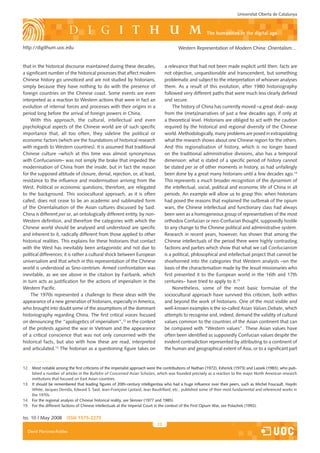 Universitat Oberta de Catalunya



                                                                                                        the humanities in the digital age

http://digithum.uoc.edu                                                                 Western Representation of Modern China: Orientalism…


that in the historical discourse maintained during these decades,                a relevance that had not been made explicit until then: facts are
a significant number of the historical processes that affect modern              not objective, unquestionable and transcendent, but something
Chinese history go unnoticed and are not studied by historians,                  problematic and subject to the interpretation of whoever analyses
simply because they have nothing to do with the presence of                      them. As a result of this evolution, after 1980 historiography
foreign countries on the Chinese coast. Some events are even                     followed very different paths that were much less clearly defined
interpreted as a reaction to Western actions that were in fact an                and secure.
evolution of internal forces and processes with their origins in a                    The history of China has currently moved –a great deal– away
period long before the arrival of foreign powers in China.                       from the (meta)narratives of just a few decades ago, if only at
    With this approach, the cultural, intellectual and even                      a theoretical level. Historians are obliged to act with the caution
psychological aspects of the Chinese world are of such specific                  required by the historical and regional diversity of the Chinese
importance that, all too often, they sideline the political or                   world. Methodologically, many problems are posed in extrapolating
economic factors (which are the foundations of historical research               what the research shows about one Chinese region for the others.
with regards to Western countries). It is assumed that traditional               And this regionalisation of history, which is no longer based
Chinese culture –which at this time was almost synonymous                        on the traditional administrative divisions, also has a temporal
with Confucianism– was not simply the brake that impeded the                     dimension: what is stated of a specific period of history cannot
modernisation of China from the inside, but in fact the reason                   be stated per se of other moments in history, as had unfailingly
for the supposed attitude of closure, denial, rejection, or, at least,           been done by a great many historians until a few decades ago.14
resistance to the influence and modernisation arriving from the                  This represents a much broader recognition of the dynamism of
West. Political or economic questions, therefore, are relegated                  the intellectual, social, political and economic life of China in all
to the background. This sociocultural approach, as it is often                   periods. An example will allow us to grasp this: when historians
called, does not cease to be an academic and sublimated form                     had posed the reasons that explained the outbreak of the opium
of the Orientalisation of the Asian cultures discussed by Said:                  wars, the Chinese intellectual and functionary class had always
China is different per se, an ontologically different entity, by non-            been seen as a homogeneous group of representatives of the most
Western definition, and therefore the categories with which the                  orthodox Confucian or neo-Confucian thought, supposedly hostile
Chinese world should be analysed and understood are specific                     to any change to the Chinese political and administrative system.
and inherent to it, radically different from those applied to other              Research in recent years, however, has shown that among the
historical realities. This explains for these historians that contact            Chinese intellectuals of the period there were highly contrasting
with the West has inevitably been antagonistic and not due to                    factions and parties which show that what we call Confucianism
political differences; it is rather a cultural shock between European            is a political, philosophical and intellectual project that cannot be
universalism and that which in this representation of the Chinese                shoehorned into the categories that Western analysts –on the
world is understood as Sino-centrism. Armed confrontation was                    basis of the characterisation made by the Jesuit missionaries who
inevitable, as we see above in the citation by Fairbank, which                   first presented it to the European world in the 16th and 17th
in turn acts as justification for the actions of imperialism in the              centuries– have tried to apply to it.15
Western Pacific.                                                                      Nonetheless, some of the most basic formulae of the
    The 1970s represented a challenge to these ideas with the                    sociocultural approach have survived this criticism, both within
appearance of a new generation of historians, especially in America,             and beyond the work of historians. One of the most visible and
who brought into doubt some of the assumptions of the dominant                   well-known examples is the so-called Asian Values Debate, which
historiography regarding China. The first critical voices focused                attempts to recognise and, indeed, demand the validity of cultural
on denouncing the “apologetics of imperialism”,12 in the context                 values common to the countries of the Asian continent that can
of the protests against the war in Vietnam and the appearance                    be compared with “Western values”. These Asian values have
of a critical conscience that was not only concerned with the                    often been identified as supposedly Confucian values despite the
historical facts, but also with how these are read, interpreted                  evident contradiction represented by attributing to a continent of
and articulated.13 The historian as a questioning figure takes on                the human and geographical extent of Asia, or to a significant part


12. Most notable among the first criticisms of the imperialist approach were the contributions of Nathan (1972), Esherick (1973) and Lassek (1983), who pub-
    lished a number of articles in the Bulletin of Concerned Asian Scholars, which was founded precisely as a reaction to the major North American research
    institutions that focused on East Asian countries.
13. It should be remembered that leading figures of 20th-century intelligentsia who had a huge influence over their peers, such as Michel Foucault, Haydn
    White, Jacques Derrida, Edward S. Said, Jean-Françoise Lyotard, Jean Baudrillard, etc., published some of their most fundamental and referenced works in
    the 1970s.
14. For the regional analysis of Chinese historical reality, see Skinner (1977 and 1985).
15. For the different factions of Chinese intellectuals at the Imperial Court in the context of the First Opium War, see Polachek (1992).


Iss. 10 | May 2008      iSSn 1575-2275
                                                                            12
  David Martínez-Robles
 
