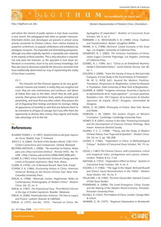 Universitat Oberta de Catalunya



                                                                                                    the humanities in the digital age

http://digithum.uoc.edu                                                              Western Representation of Modern China: Orientalism…


and where the interest of public opinion in East Asian countries                  Apologetics of imperialism”. Bulletin of Concerned Asian
is very recent, this pedagogical task takes on greater relevance.                 Scholars. Vol. 4, no. 4.
Orientalist cliches and stereotypes are present in almost every                FAIRBANK, J. K.; REISCHAUER, E. O. (1989). China. Tradition
activity connected to Chinese culture, from cinema festivals to                   and Transformation. Boston: Houghton Mifflin.
academic conferences, or popular celebrations and exhibitions by               FRANK, A. G. (1998). ReOrient: Global Economy in the Asian
prestigious museums. The imperialist and Orientalising perspective,               Age. Los Angeles: University of California Press.
although very often explicitly rejected, is repeatedly seen implicitly         GIRARDOT, N. J. (2002). The Victorian Translation of China:
in the majority of these activities. This is why education is required:           James Legge’s Oriental Pilgrimage. Los Angeles: University
not only does the historian, or the specialist in East Asian art,                 of California Press.
literature or economics, have to try and convey knowledge, but                 GOEBEL, R. J. (1995, Jan.). “China as an Embalmed Mummy:
they also have to denounce explicitly the discursive anomalies that               Herder’s Orientalist Poetics”. South Atlantic Review. Vol. 60,
have traditionally determined our way of representing the reality                 no. 1.
of East Asian countries.                                                       GOLDEN, S. (2000). “From the Society of Jesus to the East India
                                                                                  Company: A Case Study in the Social History of Translation”.
    Cit 1.                                                                        IN: M. G. ROSE (ed.). Beyond the Western Tradition.
         The character [of the Chinese] appears to be very good-                  Translation. Perspectives XI. Binghamton: Centre for Research
    natured, humane and modest; in reality they are vengeful and                  in Translation, State University of New York at Binghamton.
    cruel: they are very ceremonious and courteous, and above                  GUARNÉ, B. (2005) “Imágenes ominosas. Escarnios e injurias en
    all follow their laws to the letter, which they do with great                 la representación de la ‘mujer japonesa’”. La mujer japonesa:
    severity: their genius and talent, lively, spiritual, animated and            Realidad y mito. VIII Congreso de la Asociación de Estudios
    penetrating, and more than any other nation, they possess the                 Japoneses de España (AEJE). Zaragoza: Universidad de
    art of disguising their feelings and desire for revenge, hiding               Zaragoza.
    all appearances of humility so well that one believes them to              HEGEL, G. W. (2004). Philosophy of History. New York: Barnes
    be insensitive to all types of outrage; but if you offer them the             and Noble.
    opportunity to destroy their enemy, they eagerly and hastily               HOBSON, J. M. (2004). The Eastern Origins of Western
    take advantage of it to the full.                                             Civilisation. Cambridge: Cambridge University Press.
                                                                               HONEY, D. B. (2001). Incense in the Altar: Pioneering Sinologists
                                                                                  and the Development of Classical Chinese Philology. New
References:                                                                       Haven: American Oriental Society.
                                                                               HUANG, P. C. C. (1998). “Theory and the Study of Modern
ÁLVAREZ TEJERO, L. P. (1857). Reseña histórica del gran imperio                   Chinese History: Four Traps and A Question”. Modern China.
   de China. Madrid: Impr. T. Fontanet.                                           Vol. 24, no. 2, pp. 183-208.
BAYLY, C. A. (2004). The Birth of the Modern World, 1780-1914.                 LASSEK, E. (1983). “Imperialism in China: A Methodological
   Global Connections and Comparisons. Oxford: Blackwell.                         Critique”. Bulletin of Concerned Asian Scholars. Vol. 15, no.
BELTRÁN ANTOLÍN, J. (2006). “Re-orient(ar) la historia. Notas                     1.
   para una crítica euro/sino-céntrica”. Revista HMiC. No. IV.                 LEGGE, J. (1861) The Chinese Classics: with a translation, critical
   UAB. http://seneca.uab.es/hmic/2006/HMIC2006.pdf                             and exegetical notes, prolegomena and copious indexes.
CLARK, R. (1997). China Transformed: Historical Change and the                    London: Trübner  Co. 7 vol.
   Limits of European Experience. New York: Ithaca.                            NATHAN, A. (1972). “Imperialism’s Effect on China”. Bulletin of
CLARK, R. (1976). Life of Bertrand Russell. New York: Knopf.                      Concerned Asian Scholars. Vol. 4, no. 4.
COHEN, P. A. (1984). Discovering History in China. American                    OGDEN, S. P. (1982). “The Sage in the Inkpot: Bertrand Russell
   Historical Writing on the Recent Chinese Past. New York:                       and China’s Social Reconstruction in the 1920s”. Modern
   Columbia University Press.                                                     Asian Studies. Vol. 16, no. 4.
DIRLIK, A. (1996). “Reversals, Ironies, Hegemonies: Notes on                   POLACHEK, J. M. (1992). The Inner Opium War. Harvard: Council
   Contemporary Historiography of Modern China”. Modern                           of East Asian Studies.
   China. Vol. 22, no. 3.                                                      POMERANZ, K. (2000). The Great Divergence: China, Europe
DIRLIK, A. (1997). The Postcolonial Aura. Third World Criticism                   and the Making of the Modern World Economy. Princeton:
   in the Age of Global Capitalism. Boulder: Westview.                            Princeton University Press.
DIRLIK, A. (2000). Postmodernity’s Histories. The Past as Legacy               RUSSELL, B. (1922). The Problem of China. London: George Allen
   and Project. Lanham: Rownan  Littlefield.                                      Unwin.
DIRLIK, A. (1973, nov-dec. 1972). “Harvard on China: the                       SKINNER, G. W. (1977). “Regional Urbanization in Nineteenth


Iss. 10 | May 2008     iSSn 1575-2275
                                                                          15
  David Martínez-Robles
 