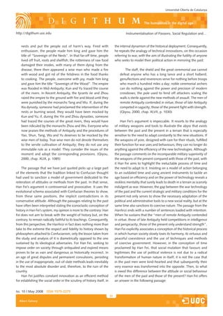 Universitat Oberta de Catalunya



                                                                                                     the humanities in the digital age

http://digithum.uoc.edu                                                                Instrumentalisation of Passions, Social Regulation and…


    nests and put the people out of harm’s way. Fired with                     the internal dynamism of the historical deployment. Consequently,
    enthusiasm, the people made him king and gave him the                      he repeats the analogy of technical innovations, on this occasion
    title of “Sovereign of the Nests”. In that far-off time, people            referring to war, with the aim of illustrating the futility of anyone
    lived off fruit, roots and shellfish; the rottenness of raw food           who seeks to model their political action in mirroring the past:
    damaged their insides, with many of them dying from the
    disease; there then appeared a wise man who made a fire                            The staff, the shield and the great ceremonial axe cannot
    with wood and got rid of the fetidness in the food thanks                      defeat anyone who has a long lance and a short halberd;
    to cooking. The people, overcome with joy, made him king                       genuflections and reverences serve for nothing before troops
    and gave him the title “Sovereign of the Wood”. The empire                     who march a hundred miles a day; noble ceremonial archers
    was flooded in Mid-Antiquity; Kun and Yu traced the course                     can do nothing against the power and precision of modern
    of the rivers. In Recent Antiquity, the tyrants Jie and Zhou                   crossbows; the pole used to fend off attackers scaling the
    razed the empire to the ground with fire and blood until they                  walls is sterile against the new methods of assault. The men of
    were punished by the monarchs Tang and Wu. If, during the                      remote Antiquity contended in virtue; those of late Antiquity
    Xia dynasty, someone had proclaimed the intervention of the                    competed in sagacity; those of the present fight with strength.
    nests or burning wood, they would have been mocked by                          (Qiyou, 2000, chap. XLVII, p. 1030)
    Kun and Yu; if, during the Yin and Zhou dynasties, someone
    had traced the courses of the great rivers, they would have                    Han Fei’s argument is impeccable. It resorts to the analogy
    been ridiculed by the monarchs Zhou and Wu. Everyone who                   of military weapons and tools to illustrate the abyss that exists
    now praises the methods of Antiquity and the procedures of                 between the past and the present in a terrain that is especially
    Yao, Shun, Tang, Wu and Yu deserves to be mocked by the                    sensitive to the need to adapt constantly to the new situations. If
    wise men of today. True wise men do not devote themselves                  the weapons of yore, designed with care for their rituals, fulfilled
    to the servile cultivation of Antiquity; they do not use any               their function for war uses and behaviours, they can no longer do
    immutable rule as a model. They consider the issues of the                 anything against the efficiency of the new technologies. Although
    moment and adopt the corresponding provisions. (Qiyou,                     the passage comments on the incomparable military superiority of
    2000, chap. XLIX, p. 1085)                                                 the weapons of the present compared with those of the past, with
                                                                               it Han Fei aims to highlight the ineluctable process of time and
    The passage that we have just quoted picks up a large part                 the need to adapt to it. Insisting on a model of action belonging
of the elements that the tradition linked to Confucian thought                 to an outdated time and using ancient instruments to tackle an
had used to sanction a model of government dedicated to the                    age based on efficiency and on the power of technology reveals a
reiteration of attitudes or methods from the past. In that sense,              reckless mentality that surely leads to death in a terrain as scarcely
Han Fei’s argument is controversial and provocative. It uses the               indulgent as war. However, the gap between the war technology
evolutional schema associated with Confucian theories to show,                 of the past and the current strategic and military conditions for the
from these same positions, the implicit contradictions in its                  present not only serves to show the necessary adaptation of the
conservative attitude. Although the passages relating to the past              political and administrative tools to a new social reality, but at the
have often been interpreted stating the iconoclastic conception of             same time also sanctions its coercive nature. The passage from the
history in Han Fei’s system, my opinion is more to the contrary: Han           Hanfeizi ends with a number of sentences loaded with intention.
Fei does not aim to break with the weight of history but, on the               When he sustains that the “men of remote Antiquity contended
contrary, to remain radically faithful to its teachings. Consequently,         in virtue; those of late Antiquity held competitions in intelligence
from this perspective, the Hanfeizi in fact does nothing more than             and perspicacity; those of the present only understand strength”,
take to the extreme the respect and fidelity to history shown by               Han Fei explicitly associates a conception of the historical process
philosophers attached to Confucianism, only the lesson taken from              in which human society slowly loses its harmony, its virtuous and
the study and analysis of it is diametrically opposed to the one               peaceful coexistence and the use of techniques and methods
sustained by its ideological adversaries. For Han Fei, seeking to              of coercive government. However, in the conception of time
impose order on society through antiquated and expired means                   proclaimed by Han Fei, that social mutation that favours and
proves to be as vain and dangerous as historically incorrect. In               legitimises the use of political violence is not due to a radical
an age of great disputes and permanent convulsions, persisting                 transformation of human nature in itself; it is not the case that
in the use of inappropriate, out-of-date methods leads inevitably              in the past men were kind-hearted and that subsequently their
to the most absolute disorder and, therefore, to the ruin of the               very essence was transformed into the opposite. Then, to what
country.                                                                       is owed this difference between the attitude or social behaviour
    Han Fei justifies constant innovation as an efficient method               of the men of the past and those of the present? Han Fei offers
for establishing the social order in the scrutiny of history itself, in        an answer in the following passage:


Iss. 10 | May 2008     iSSn 1575-2275
                                                                          21
  Albert Galvany
 