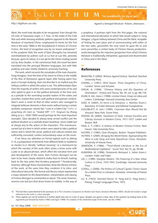 Universitat Oberta de Catalunya



                                                                                                        The humanities in the digital age

http://digithum.uoc.edu                                                                        Against a besieged literature: fictions, obsessions…


West, the novel took decades to be recognised. Even though the                   a prophecy, it portrays right from the first pages, the national
US critic of Taiwanese origin, C.T. Hsia –in the midst of the Cold               and international alienation to which fate would subject it. Fang
War and while stressing aesthetic patterns opposed to the Marxist                Hongjian, a figure halfway between China and the West, incapable
literature of mainland China– emphasised its merits for the first                of finding his own place and of communicating with either of
time in the early 1960s in the foundational A History of Chinese                 the two sides, personifies the very novel he gave life to and
Fiction, the level of recognition was by no means widespread.15                  even personifies a certain body of Chinese literary production:
In the academic field, the work of Qian Zhongshu has remained                    works besieged by the reductive perspective from which Chinese
overshadowed by authors such as Lu Xun or Lao She, precisely                     literature is traditionally interpreted, appraised and disseminated
because, given its nature, it is not apt for the mirror-reading carried          in China and in the West.
out by Area Studies. In the commercial field, the novel has been
translated into the principal Western languages, but with little
publicity and sales chiefly related to university teaching.                      References
     The work, which recounts the vicissitudes of the main character,
Fang Hongjian, from the time of his return to China in the middle                BRAESTER, Y. (2003). Witness Against History. Stanford: Stanford
of the War of Resistance against Japan after having spent four                       University Press.
years in Europe studying, does not describe in an explicit way the               CHANG, J. (1991). Wild Swans: Three Daughters of China.
military conflict in which the action is set. This differentiates Qian               London: Simon and Schuster.
from the majority of writers who were contemporaries of his and                  DIRLIK, A. (1996). “Chinese History and the Question of
who opted to give in to the political demands of the time and,                       Orientalism”. History and Theory. No. 35, vol. 4, pp. 96-118.
as a prelude to the overriding socialist realism of the sixties and              EGAN, R. (ed., trans.). (1998). Limited Views: Essays on Ideas and
seventies, loaded their works with political and patriotic content.                  Letters. Cambridge: Harvard University Asia Center.
Qian’s work is closer to that of other writers who managed to                    GAO, X. (2003). En torno a la literatura. L. Ramírez (trans.).
integrate bellicose elements in their works without losing a certain                 Barcelona: El Cobre Ediciones and Editorial Complutense.
aesthetic composure –stories like “Love in a Fallen City” (                      GOLDBLATT, H. (ed.). (1995). Chairman Mao Would Not Be
qingcheng zhi lian) or “Sealed Off” (             fengsuo) by Zhang                  Amused. New York: Grove Press.
Ailing (       ; 1920-1995) would perhaps be the most important                  HOCKX, M. (2003). Questions of Style: Literary Societies and
examples. Qian decided to always keep armed conflict and the                         Literary Journals in Modern China, 1911-1937. Leiden and
political situation as a carefully drawn backdrop: never visible but                 Boston: Brill.
at always key to the action of the characters. This manoeuvre,                   HSIA, C. T. (1961). A History of Modern Chinese Fiction. New
carried out at a time in which writers were asked to take a political                Haven: Yale University Press.
stance and in which the social, political and cultural context was               HUTERS, T. (1982). Qian Zhongshu. Boston: Twayne Publishers.
sufficiently convulsed, confers extraordinary value on the novel.                HUTERS, T. (2005). Bringing the World Home: Appropriating the
     If we focus our attention on formal aspects such as datong                      West in Late Qing and Early Republican China. Honolulu:
(     ; a juxtaposition of elements from different fields or traditions)             University of Hawaii Press.
or chedan (       ; literally “without meaning” or a manoeuvre by                JAMESON, F. (1986). “Third-World Literature in the Era of
which the narrator of the work often closes a tense scene with                       Multinational Capitalism”. Social Text. No.15, pp. 65-88.
a joke or an absurd phrase), which affect the narrative form and                 KUNDERA, M. (1996). Testaments Betrayed. L. Asher (trans.).
plot development of the novel, then Fortress Besieged can be                         London: Faber and Faber.
seen to be more closely related to Kafka than to Orwell, harking                 LEE, L. (1999). Shanghai Modern: The Flowering of a New Urban
back to the two poles that Kundera proposed.16 Paradoxically,                        Culture in China, 1930-1945. Cambridge: Harvard University
however, although these characteristics show the literary richness                   Press.
of the work, at the same time they condemn it to intra- and                      LOVELL, J. (2006). The Politics of Cultural Capital: China’s Quest
intercultural obscurity: this formal and literary nature represented                 for a Nobel Prize in Literature. Honolulu: University of Hawaii
a major obstacle for the dissemination, interpretation and valuing                   Press.
of Fortress Besieged as commented on above. The novel, however,                  LU, X. (1923). Selected Stories. H. Yang and G. Yang (trans.).
reserves one last turn that drives home its nobility: in the way of                  Peking: Foreign Languages Press, 1972.


15. The fact that a work deemed to be canonical, as is The Columbia Companion to Modern East Asian Literature (Mostow, 2003), should not include a single
    reference to the work is a clear example.
16. These aspects can not be looked at in further depth here due to a lack of space. Readers can garner a basic idea of this question by looking back at the
    arguments put forward by Huters (1982) and Egan (1998). For analysis of the existential scope of the work, see Xie (1990).


Iss. 10 | May 2008 iSSn 1575-2275
                                                                            44
  Carles Prado-Fonts
 