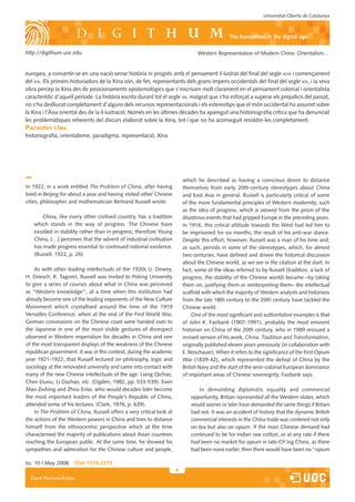 Universitat Oberta de Catalunya



                                                                                               the humanities in the digital age

http://digithum.uoc.edu                                                          Western Representation of Modern China: Orientalism…


europea, a convertir-se en una nació sense història ni progrés amb el pensament il·lustrat del final del segle xviii i començament
del xix. Els primers historiadors de la Xina són, de fet, representants dels grans imperis occidentals del final del segle xix, i la seva
obra percep la Xina des de posicionaments epistemològics que s’inscriuen molt clarament en el pensament colonial i orientalista
característic d’aquell període. La història escrita durant tot el segle xx, malgrat que s’ha esforçat a superar els prejudicis del passat,
no s’ha deslliurat completament d’alguns dels recursos representacionals i els estereotips que el món occidental ha assumit sobre
la Xina i l’Àsia oriental des de la Il·lustració. Només en les últimes dècades ha aparegut una historiografia crítica que ha denunciat
les problemàtiques inherents del discurs elaborat sobre la Xina, tot i que no ha aconseguit resoldre-les completament.
Paraules clau
historiografia, orientalisme, paradigma, representació, Xina




                                                                          which he described as having a conscious desire to distance
In 1922, in a work entitled The Problem of China, after having            themselves from early 20th-century stereotypes about China
lived in Beijing for about a year and having visited other Chinese        and East Asia in general. Russell is particularly critical of some
cities, philosopher and mathematician Bertrand Russell wrote:             of the more fundamental principles of Western modernity, such
                                                                          as the idea of progress, which is viewed from the prism of the
      China, like every other civilised country, has a tradition          disastrous events that had gripped Europe in the preceding years.
   which stands in the way of progress. The Chinese have                  In 1916, this critical attitude towards the West had led him to
   excelled in stability rather than in progress; therefore Young         be imprisoned for six months; the result of his anti-war stance.
   China, […] perceives that the advent of industrial civilisation        Despite this effort, however, Russell was a man of his time and,
   has made progress essential to continued national existence.           as such, persists in some of the stereotypes, which, for almost
   (Russell, 1922, p. 26)                                                 two centuries, have defined and driven the historical discussion
                                                                          about the Chinese world, as we see in the citation at the start. In
    As with other leading intellectuals of the 1920s (J. Dewey,           fact, some of the ideas referred to by Russell (tradition, a lack of
H. Driesch, R. Tagore), Russell was invited to Peking University          progress, the stability of the Chinese world) became –by taking
to give a series of courses about what in China was perceived             them on, justifying them or reinterpreting them– the intellectual
as “Western knowledge”, at a time when this institution had               scaffold with which the majority of Western analysts and historians
already become one of the leading exponents of the New Culture            from the late 18th century to the 20th century have tackled the
Movement which crystallised around the time of the 1919                   Chinese world.
Versailles Conference, when at the end of the First World War,                 One of the most significant and authoritative examples is that
German concessions on the Chinese coast were handed over to               of John K. Fairbank (1907-1991), probably the most eminent
the Japanese in one of the most visible gestures of disrespect            historian on China of the 20th century, who in 1989 reissued a
observed in Western imperialism for decades in China and one              revised version of his work, China. Tradition and Transformation,
of the most transparent displays of the weakness of the Chinese           originally published eleven years previously (in collaboration with
republican government. It was in this context, during the academic        E. Reischauer). When it refers to the significance of the First Opium
year 1921-1922, that Russell lectured on philosophy, logic and            War (1839-42), which represented the defeat of China by the
sociology at the renovated university and came into contact with          British Navy and the start of the semi-colonial European dominance
many of the new Chinese intellectuals of the age: Liang Qichao,           of important areas of Chinese sovereignty, Fairbank says:
Chen Duxiu, Li Dazhao, etc. (Ogden, 1982, pp. 533-539). Even
Mao Zedong and Zhou Enlai, who would decades later become                       In demanding diplomatic equality and commercial
the most important leaders of the People’s Republic of China,                opportunity, Britain represented all the Western states, which
attended some of his lectures. (Clark, 1976, p. 639).                        would sooner or later have demanded the same things if Britain
    In The Problem of China, Russell offers a very critical look at          had not. It was an accident of history that the dynamic British
the actions of the Western powers in China and tries to distance             commercial interests in the China trade was centered not only
himself from the ethnocentric perspective which at the time                  on tea but also on opium. If the main Chinese demand had
characterised the majority of publications about Asian countries             continued to be for Indian raw cotton, or at any rate if there
reaching the European public. At the same time, he showed his                had been no market for opium in late-Ch’ing China, as there
sympathies and admiration for the Chinese culture and people,                had been none earlier, then there would have been no “opium

Iss. 10 | May 2008    iSSn 1575-2275
                                                                      
  David Martínez-Robles
 