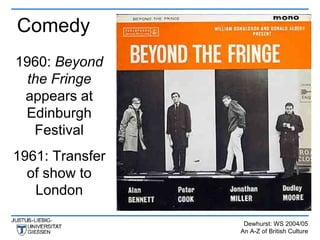 Comedy
1960: Beyond
  the Fringe
 appears at
 Edinburgh
   Festival
1961: Transfer
  of show to
   London

                  Dewhurst: WS 2004/05
                 An A-Z of British Culture
 