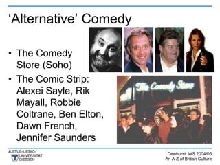 ‘Alternative’ Comedy

• The Comedy
  Store (Soho)
• The Comic Strip:
  Alexei Sayle, Rik
  Mayall, Robbie
  Coltrane, Ben Elton,
  Dawn French,
  Jennifer Saunders
                          Dewhurst: WS 2004/05
                         An A-Z of British Culture
 