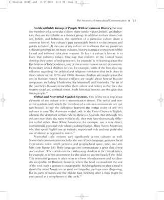 01-Neuliep (4849).qxd   11/17/2005   6:13 PM   Page 23




                                                       The Necessity of Intercultural Communication–   – 23




                                                                                                   ▼
                   An Identifiable Group of People With a Common History. Because
              the members of a particular culture share similar values, beliefs, and behav-
              iors, they are identifiable as a distinct group. In addition to their shared val-
              ues, beliefs, and behaviors, the members of a particular culture share a
              common history. Any culture’s past inextricably binds it to the present and
              guides its future. At the core of any culture are traditions that are passed on
              to future generations. In many cultures, history is a major component of the
              formal and informal education systems. To learn a culture’s history is to
              learn that culture’s values. One way that children in the United States
              develop their sense of independence, for example, is by learning about the
              Declaration of Independence, one of this country’s most sacred documents.
              Elementary school children in Iran, for example, learn of the historical sig-
              nificance regarding the political and religious revolution that took place in
              their culture in the 1970s and 1980s. Russian children are taught about the
              arts in Russian history. Russian children are taught about famous Russian
              composers, including Tchaikovsky, Rachmaninoff, and Stravinsky. The art of
              the past helps Russians remember their culture and history as they face dis-
              ruptive social and political crises. Such historical lessons are the glue that
              binds people.36
                   Verbal and Nonverbal Symbol Systems. One of the most important
              elements of any culture is its communication system. The verbal and non-
              verbal symbols with which the members of a culture communicate are cul-
              ture bound. To see the difference between the verbal codes of any two
              cultures is easy. The dominant verbal code in the United States is English,
              whereas the dominant verbal code in Mexico is Spanish. But although two
              cultures may share the same verbal code, they may have dramatically differ-
              ent verbal styles. Most White Americans, for example, use a very direct,
              instrumental, personal style when speaking English. Many Native Americans
              who also speak English use an indirect, impersonal style and may prefer the
              use of silence as opposed to words.37
                   Nonverbal code systems vary significantly across cultures as well.
              Nonverbal communication includes the use of body language, gestures, facial
              expressions, voice, smell, personal and geographical space, time, and arti-
              facts (see Figure 1.4). Body language can communicate a great deal about
              one’s culture. When adults interact with young children in the United States,
              for example, it is not uncommon for the adult to pat the head of the child.
              This nonverbal gesture is often seen as a form of endearment and is cultur-
              ally acceptable. In Thailand, however, where the head is considered the seat
              of the soul, such a gesture is unacceptable. Belching during or after a meal is
              viewed by most Americans as rude and impolite, perhaps even disgusting.
              But in parts of Korea and the Middle East, belching after a meal might be
              interpreted as a compliment to the cook.38
 