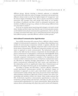 01-Neuliep (4849).qxd   11/17/2005   6:13 PM   Page 29




                                                       The Necessity of Intercultural Communication–   – 29




                                                                                                   ▼
              different groups. Anyone entering a relatively unknown or unfamiliar
              environment falls under the rubric of stranger. Interaction with people from
              different cultures tends to involve the highest degree of “strangerness” and
              the lowest degree of familiarity. Thus, there is greater uncertainty in initial
              interaction with strangers than with people with whom we are familiar.
              According to Gudykunst and Kim, actual or anticipated interaction with
              members of different groups (e.g., cultures or ethnic groups different from
              our own) leads to anxiety.46
                   If we are too anxious about interacting with strangers, we tend to avoid
              them. Neuliep and McCroskey state that this type of communication anxiety
              can be labeled intercultural communication apprehension; that is, the fear
              or anxiety associated with either real or anticipated interaction with people
              from different groups, especially different cultural or ethnic groups.47


               Intercultural Communication Apprehension
                   Successfully interacting with someone from a different culture requires
              a degree of communication competence. According to Brian Spitzberg, most
              models of communication competence include a cognitive, affective, and
              behavioral component. The cognitive component refers to how much one
              knows about communication. The affective component includes one’s moti-
              vation to approach or avoid communication. The behavioral component
              refers to the skills one has to interact competently. An interculturally com-
              petent communicator is motivated to communicate, knowledgeable about
              how to communicate, and skilled in communicating. In addition, an inter-
              culturally competent communicator is sensitive to the expectations of the
              context in which communication occurs. Competent communicators inter-
              act effectively by adapting messages appropriately to the context. Com-
              petent communicators understand the rules, norms, and expectations of
              the relationship and do not significantly violate them. Communicators are
              effective to the degree that their goals are accomplished successfully.48
                   According to Neuliep and McCroskey, a person’s affective orientation
              toward intercultural communication involves the individual’s degree of
              motivation to approach or avoid a given intercultural context or person.
              Communication studies indicate that at least 20 percent of the United States
              adult population experiences high levels of fear or anxiety even when com-
              municating with members of their own culture. Other studies indicates that
              99% of Americans experience communication apprehension at some time
              in their lives, perhaps during a job interview, a first date, etc. One outcome of
              communication apprehension is to avoid communication. When people feel
              anxious about communicating with others they tend to avoid such situations.
 