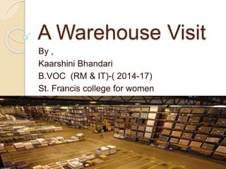 A Warehouse Visit
By ,
Kaarshini Bhandari
B.VOC (RM & IT)-( 2014-17)
St. Francis college for women
 