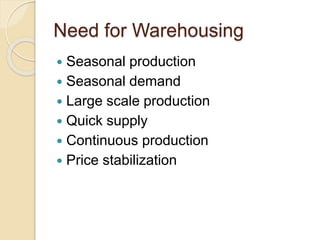 Need for Warehousing
 Seasonal production
 Seasonal demand
 Large scale production
 Quick supply
 Continuous production
 Price stabilization
 